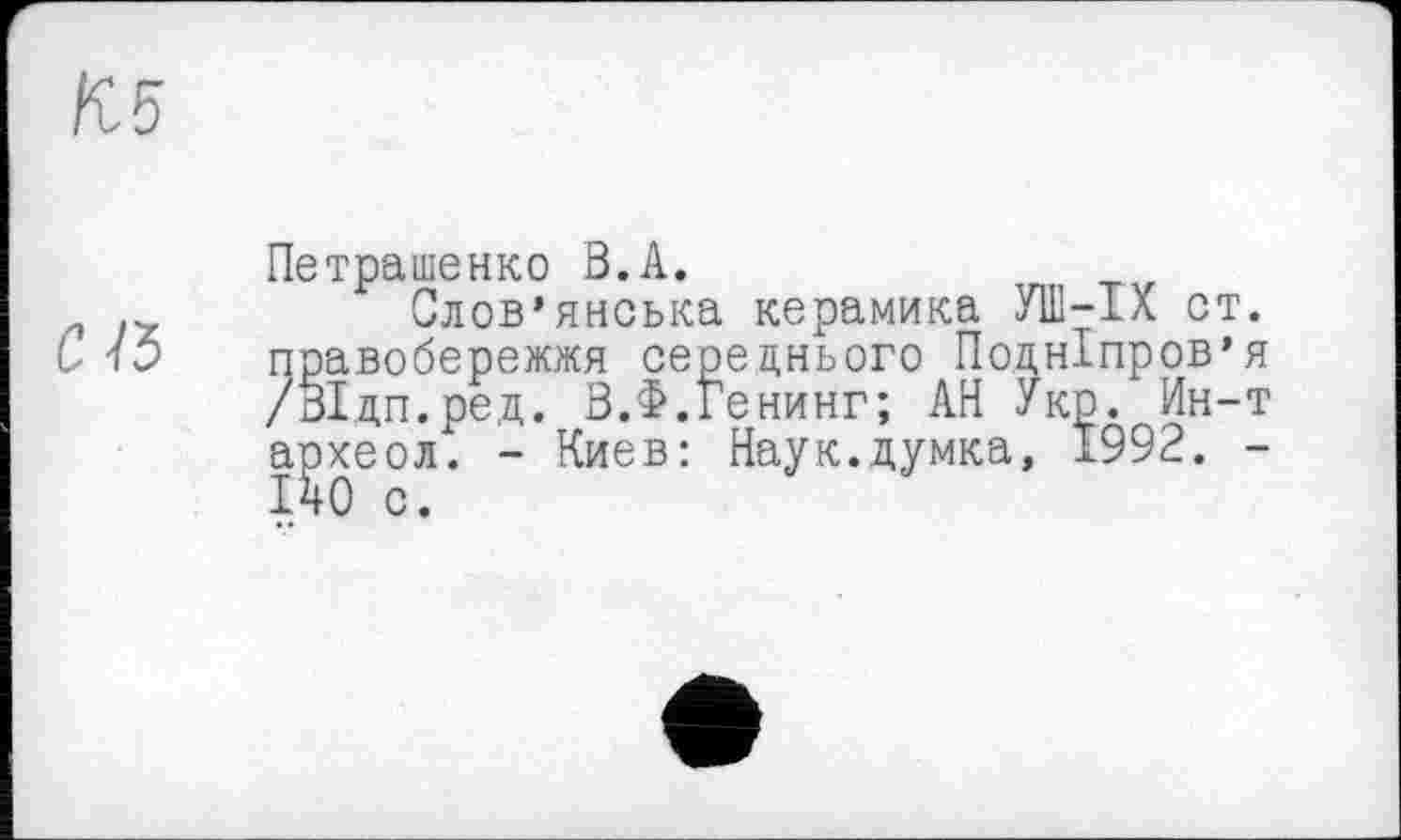 ﻿И5
С1Ъ
Петрашенко В.А.
Слов’янська керамика У1В-ІХ ст. правобережжя середнього Подніпров’я /ВІдп.ред. В.Ф.Генинг; АН Укр. Ин-т а^хеол. - Киев: Наук.думка, 1992. -